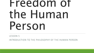 Freedom of
the Human
Person
LESSON 5
INTRODUCTION TO THE PHILOSOPHY OF THE HUMAN PERSON
 