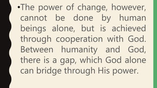•The power of change, however,
cannot be done by human
beings alone, but is achieved
through cooperation with God.
Between humanity and God,
there is a gap, which God alone
can bridge through His power.
 