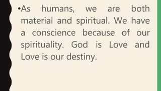 •As humans, we are both
material and spiritual. We have
a conscience because of our
spirituality. God is Love and
Love is our destiny.
 
