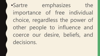 •Sartre emphasizes the
importance of free individual
choice, regardless the power of
other people to influence and
coerce our desire, beliefs, and
decisions.
 