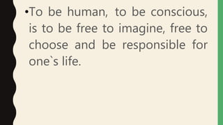•To be human, to be conscious,
is to be free to imagine, free to
choose and be responsible for
one`s life.
 