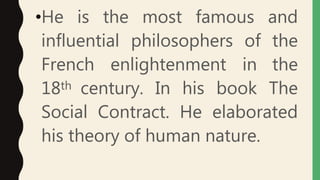 •He is the most famous and
influential philosophers of the
French enlightenment in the
18th century. In his book The
Social Contract. He elaborated
his theory of human nature.
 