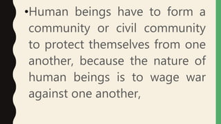 •Human beings have to form a
community or civil community
to protect themselves from one
another, because the nature of
human beings is to wage war
against one another,
 