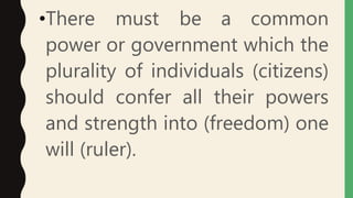 •There must be a common
power or government which the
plurality of individuals (citizens)
should confer all their powers
and strength into (freedom) one
will (ruler).
 