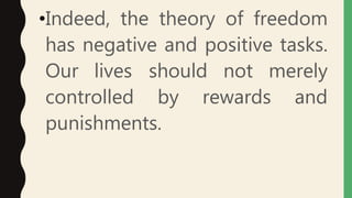 •Indeed, the theory of freedom
has negative and positive tasks.
Our lives should not merely
controlled by rewards and
punishments.
 