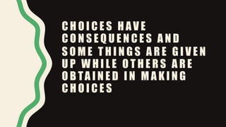 C H O I C E S H AV E
C O N S E Q U E N C E S A N D
S O M E T H I N G S A R E G I V E N
U P W H I L E O T H E R S A R E
O B TA I N E D I N M A K I N G
C H O I C E S
 
