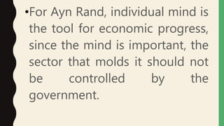 •For Ayn Rand, individual mind is
the tool for economic progress,
since the mind is important, the
sector that molds it should not
be controlled by the
government.
 