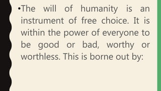 •The will of humanity is an
instrument of free choice. It is
within the power of everyone to
be good or bad, worthy or
worthless. This is borne out by:
 