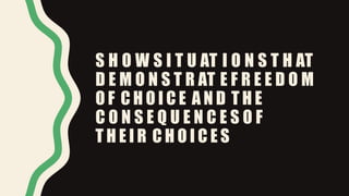 S H O W S I T U AT I O N S T H AT
D E M O N S T R AT E F R E E D O M
O F C H O I C E A N D T H E
C O N S E Q U E N C E S O F
T H E I R C H O I C E S
 
