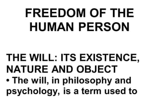 FREEDOM OF THE
HUMAN PERSON
THE WILL: ITS EXISTENCE,
NATURE AND OBJECT
• The will, in philosophy and
psychology, is a term used to
 