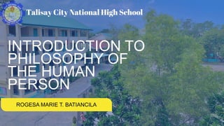 INTRODUCTION TO
PHILOSOPHY OF
THE HUMAN
PERSON
ROGESA MARIE T. BATIANCILA
Talisay City National High School
 
