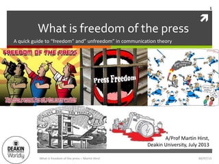 
What is freedom of the press
A quick guide to “freedom” and” unfreedom” in communication theory
A/Prof Martin Hirst,
Deakin University, July 2013
What is freedom of the press – Martin Hirst
1
30/07/13
 
