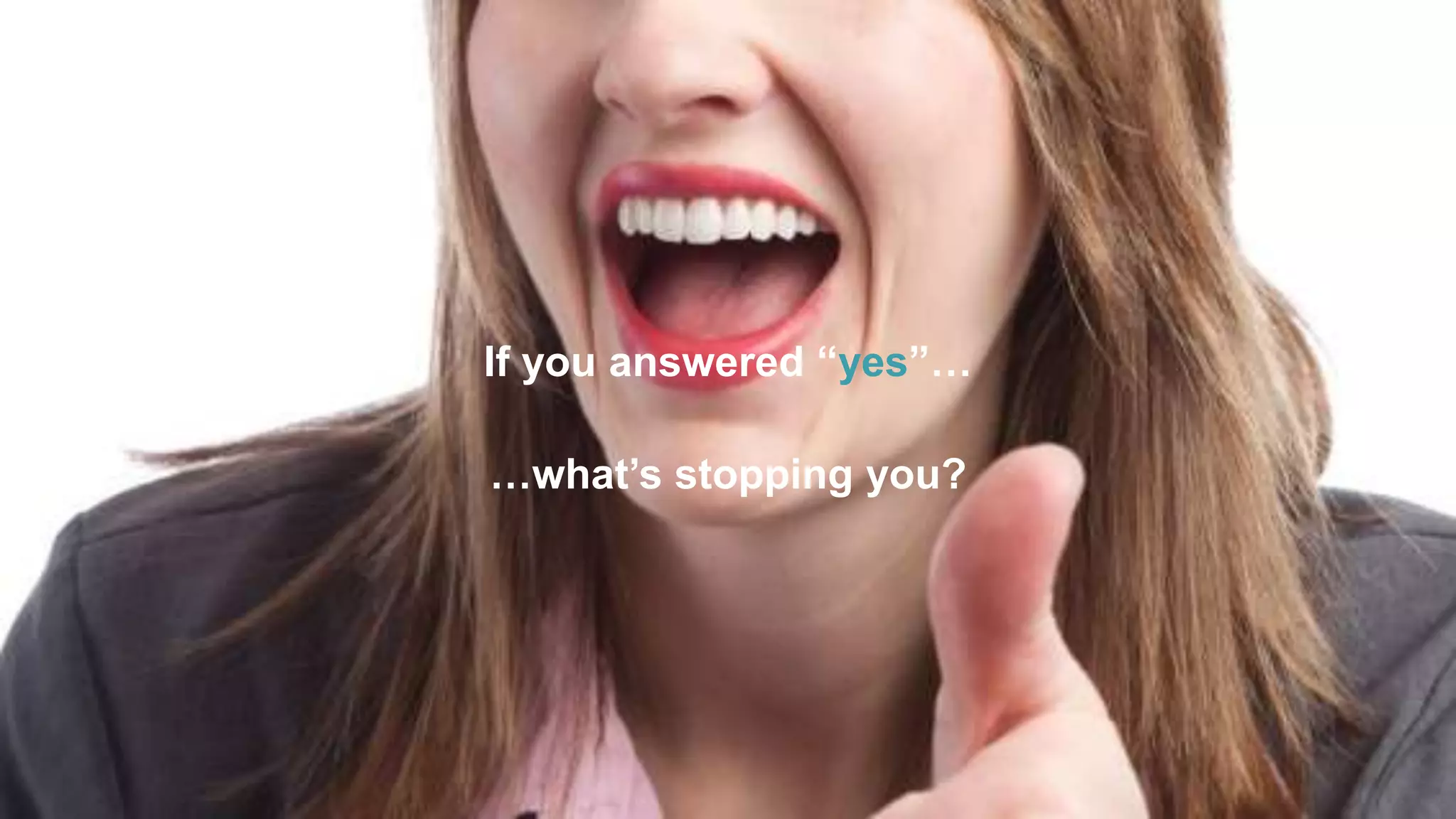 If you answered “yes”…
…what’s stopping you?
 