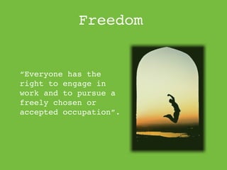 Freedom


“Everyone has the
right to engage in
work and to pursue a
freely chosen or
accepted occupation”.
 