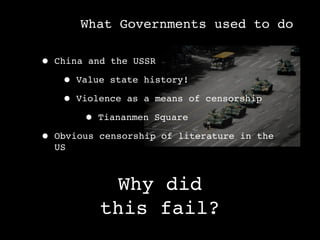 What Governments used to do

• China and the USSR
   • Value state history!
   • Violence as a means of censorship
       • Tiananmen Square
• Obvious censorship of literature in the
  US



           Why did
          this fail?
 