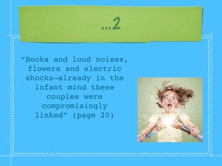 ...2

“Books and loud noises,
 flowers and electric
 shocks–already in the
   infant mind these
      couples were
    compromisingly
   linked” (page 20)
 