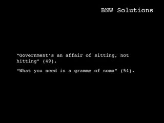 BNW Solutions




“Government’s an affair of sitting, not
hitting” (49).

“What you need is a gramme of soma” (54).
 