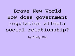 Brave New World
How does government
 regulation affect:
social relationship?
       By Cindy Kim
 