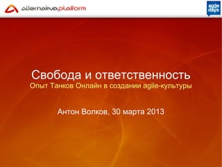 Свобода и ответственность
Опыт Танков Онлайн в создании agile-культуры


       Антон Волков, 30 марта 2013
 
