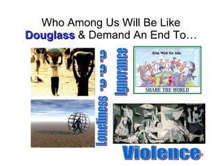 Who Among Us Will Be Like  Douglass  & Demand An End To… Ignorance Loneliness Violence ? ? ? 