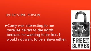 INTERESTING PERSON
Corey was interesting to me
because he ran to the north
because he wanting to be free. I
would not want to be a slave either.
 