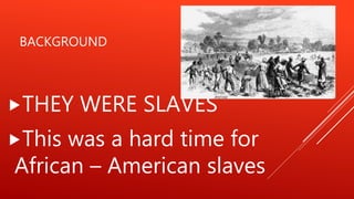 BACKGROUND
THEY WERE SLAVES
This was a hard time for
African – American slaves
 