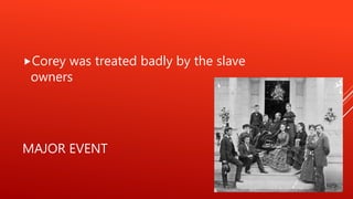 MAJOR EVENT
Corey was treated badly by the slave
owners
 