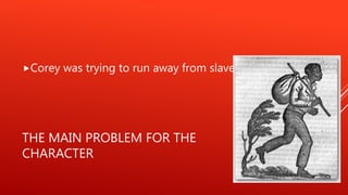 THE MAIN PROBLEM FOR THE
CHARACTER
Corey was trying to run away from slavery.
 