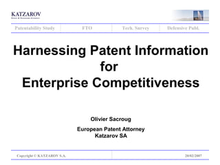 Patentability Study

FTO

Tech. Survey

Defensive Publ.

Harnessing Patent Information
for
Enterprise Competitiveness
Olivier Sacroug
European Patent Attorney
Katzarov SA

Copyright © KATZAROV S.A.

20/02/2007

 