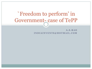 A.S.Rao indiainvents@hotmail.com `Freedom to perform’ in Government- case of TePP 