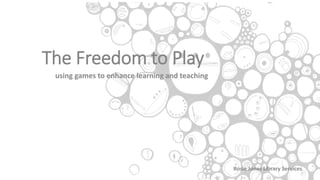 The Freedom to Play
using games to enhance learning and teaching
Rosie Jones Library Services
 