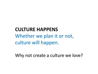 CULTURE HAPPENS
Whether we plan it or not,
culture will happen.
Why not create a culture we love?
 