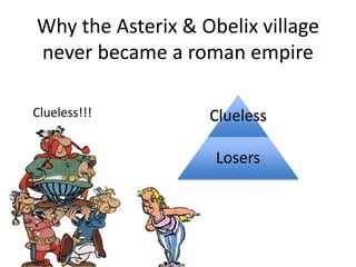 Why the Asterix & Obelix village
never became a roman empire
Clueless!!! Clueless
Losers
 