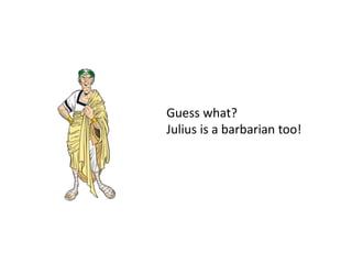 Guess what?
Julius is a barbarian too!
 
