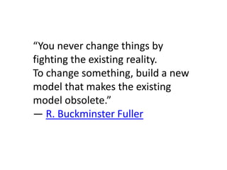 “You never change things by
fighting the existing reality.
To change something, build a new
model that makes the existing
model obsolete.”
― R. Buckminster Fuller
 
