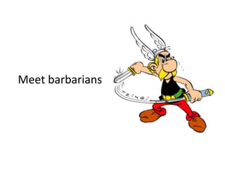 Meet barbarians
 