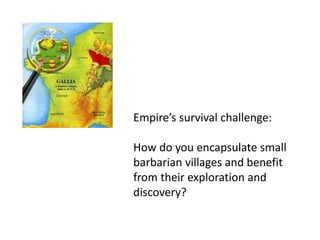 Empire’s survival challenge:
How do you encapsulate small
barbarian villages and benefit
from their exploration and
discovery?
 