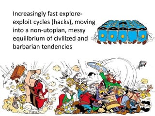 Increasingly fast explore-
exploit cycles (hacks), moving
into a non-utopian, messy
equilibrium of civilized and
barbarian tendencies
 