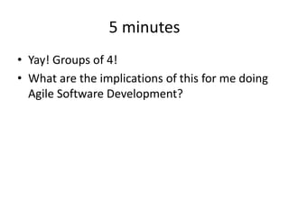 5 minutes
• Yay! Groups of 4!
• What are the implications of this for me doing
Agile Software Development?
 