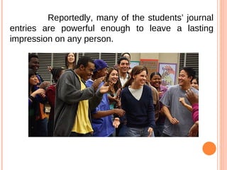 Reportedly, many of the students’ journal entries are powerful enough to leave a lasting impression on any person.  