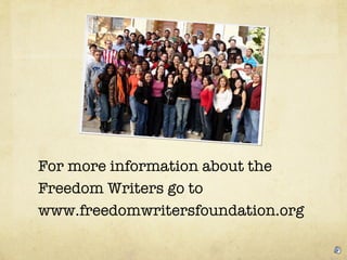 For more information about the Freedom Writers go to www.freedomwritersfoundation.org  