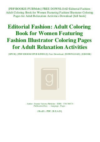 [PDF|BOOK|E-PUB|Mobi] FREE DOWNLOAD Editorial Fashion:
Adult Coloring Book for Women Featuring Fashion Illustrator Coloring
Pages for Adult Relaxation Activities Download [full book]
Editorial Fashion: Adult Coloring
Book for Women Featuring
Fashion Illustrator Coloring Pages
for Adult Relaxation Activities
[EPUB], [PDF EBOOK EPUB KINDLE], Free Download, [DOWNLOAD], {EBOOK}
Author : Damita Victoria Publisher : ISBN : 1701766574
Publication Date : -- Language : Pages :
( ReaD ), PDF, [R.E.A.D],
 