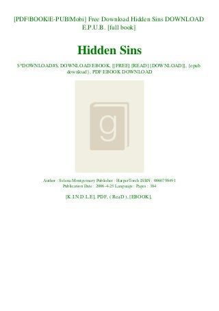 [PDF|BOOK|E-PUB|Mobi] Free Download Hidden Sins DOWNLOAD
E.P.U.B. [full book]
Hidden Sins
$^DOWNLOAD#$, DOWNLOAD EBOOK, [[FREE] [READ] [DOWNLOAD]], {epub
download}, PDF EBOOK DOWNLOAD
Author : Selena Montgomery Publisher : HarperTorch ISBN : 0060798491
Publication Date : 2006-4-25 Language : Pages : 384
[K.I.N.D.L.E], PDF, ( ReaD ), [EBOOK],
 