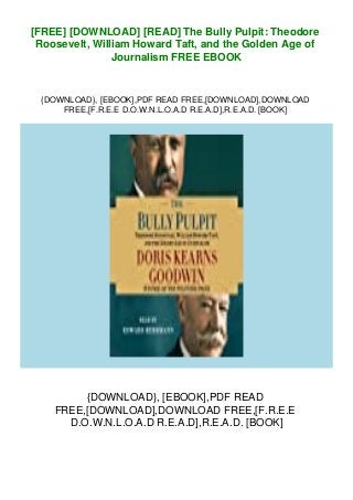 [FREE] [DOWNLOAD] [READ] The Bully Pulpit: Theodore
Roosevelt, William Howard Taft, and the Golden Age of
Journalism FREE EBOOK
{DOWNLOAD}, [EBOOK],PDF READ FREE,[DOWNLOAD],DOWNLOAD
FREE,[F.R.E.E D.O.W.N.L.O.A.D R.E.A.D],R.E.A.D. [BOOK]
{DOWNLOAD}, [EBOOK],PDF READ
FREE,[DOWNLOAD],DOWNLOAD FREE,[F.R.E.E
D.O.W.N.L.O.A.D R.E.A.D],R.E.A.D. [BOOK]
 