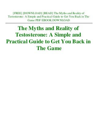 [FREE] [DOWNLOAD] [READ] The Myths and Reality of
Testosterone: A Simple and Practical Guide to Get You Back in The
Game PDF EBOOK DOWNLOAD
The Myths and Reality of
Testosterone: A Simple and
Practical Guide to Get You Back in
The Game
 