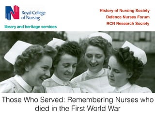 History of Nursing Society 
Defence Nurses Forum 
RCN Research Society 
Those Who Served: Remembering Nurses who 
died in the First World War 
 