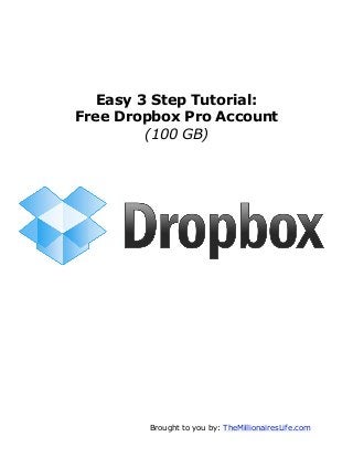 Brought to you by: TheMillionairesLife.com	
  
Easy 3 Step Tutorial:
Free Dropbox Pro Account
(100 GB)
 