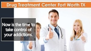 Drug Treatment Center Fort Worth TX 
Now is the time to 
take control of 
your addictions. 
 