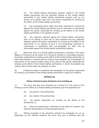 (b)      the limited liability partnership property vested in the limited
            liability partnership and the beneficial interest of the limited liability
            partnership in any limited liability partnership property held by any
            person on its behalf, shall vest in the person responsible for winding up
            the affairs of the limited liability partnership;

            (c)      any proceedings which might have been continued or commenced
            against the limited liability partnership may be continued or commenced
            against the person responsible for winding up the affairs of the limited
            liability partnership in his capacity as such;

            (d)    any judgment obtained against the limited liability partnership
            prior to its ceasing to have two or more partners and any judgment
            obtained against the person responsible for winding up the affairs of the
            partnership in his capacity a such in any proceedings continued or
                                           s
            commenced in accordance with sub-paragraph (c) shall only be
            enforceable against the limited liability partnership property.

(5)         Where the name of a limited liability partnership is inscribed in the Public
Registry of Contracts as the holder of or having an interest in immoveable property,
the person responsible for winding up the affairs of the limited liability partnership, in
whom that property or interest vests by virtue of sub-paragraph (b) of paragraph (4)
shall deliver to the Judicial Greffier notice of the name of the person responsible for
winding up the affairs of the limited liability partnership, in whom the property has
vested, within 28 days after the property so vests.

(6)        If default is made in compliance with paragraph (5) the person responsible
for winding up the affairs of the limited liability partnership is guilty of an offence.

                                      ARTICLE 26

                  Power of Court to give directions as to winding up

(1)       The Court may give such directions as it thinks fit in the course of the
winding up of the affairs of a limited liability partnership upon the application of –

            (a)     any partner in the partnership;

            (b)     any creditor of the partnership;

            (c)    the person      responsible   for   winding   up   the   affairs   of   the
            partnership; or

            (d)   where the partnership is dissolved by the death of a partner, the
            personal representatives of that deceased partner.

(2)        Without prejudice to the discretion conferred by paragraph (1), on an
application by the relevant majority, the Court may give a direction that the


                                                                                           227
 
