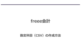 freee会計
勘定科目（CSV）の作成方法
 
